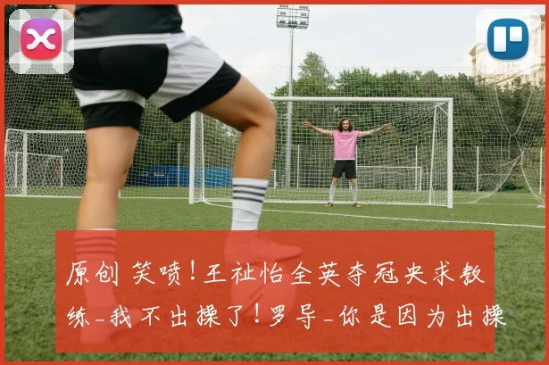 原创 笑喷!王祉怡全英夺冠央求教练_我不出操了!罗导_你是因为出操才赢的!