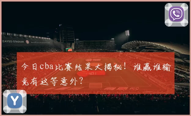 今日cba比赛结果大揭秘！谁赢谁输竟有这等意外？
