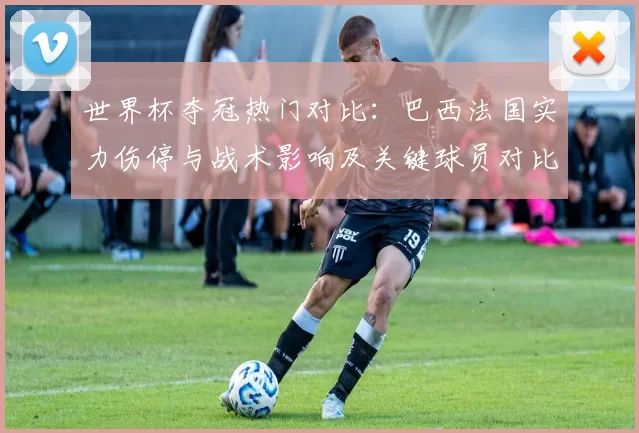 世界杯夺冠热门对比：巴西法国实力伤停与战术影响及关键球员对比谁更有优势