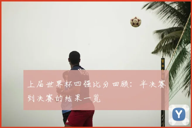 上届世界杯四强比分回顾:半决赛到决赛的结果一览