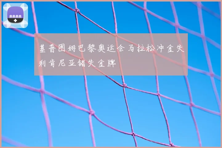 基普图姆巴黎奥运会马拉松冲金失利肯尼亚错失金牌