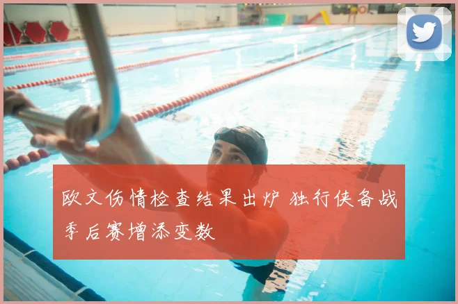 欧文伤情检查结果出炉 独行侠备战季后赛增添变数