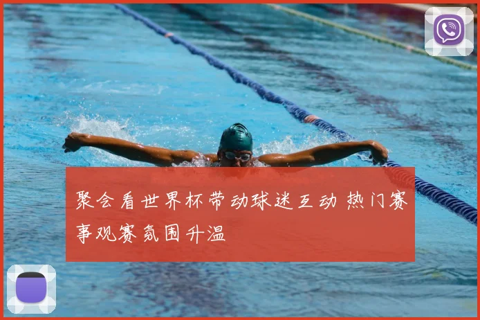 聚会看世界杯带动球迷互动 热门赛事观赛氛围升温