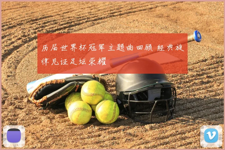 历届世界杯冠军主题曲回顾 经典旋律见证足坛荣耀