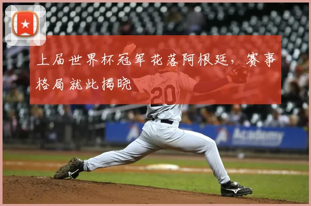 上届世界杯冠军花落阿根廷,赛事格局就此揭晓