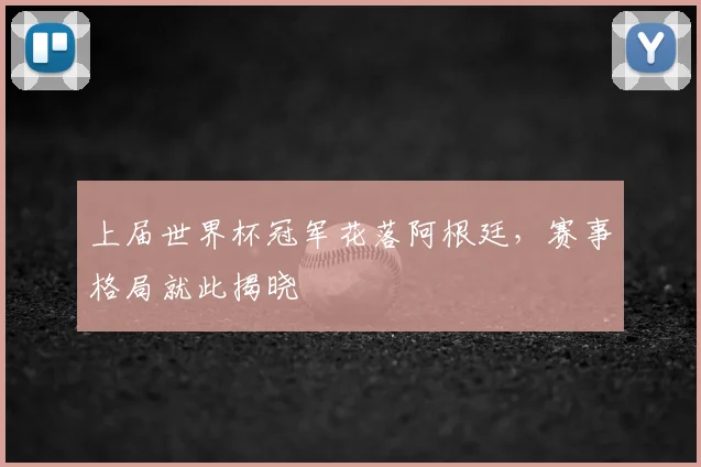 上届世界杯冠军花落阿根廷,赛事格局就此揭晓