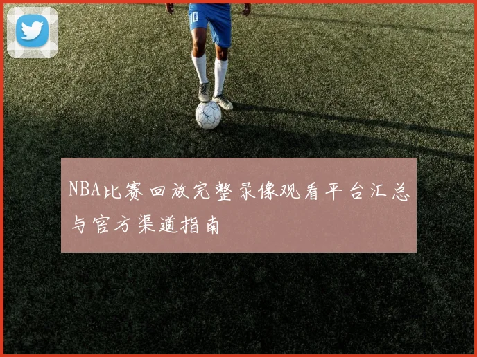 NBA比赛回放完整录像观看平台汇总与官方渠道指南