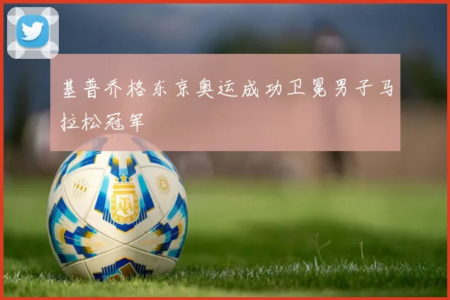 基普乔格东京奥运成功卫冕男子马拉松冠军