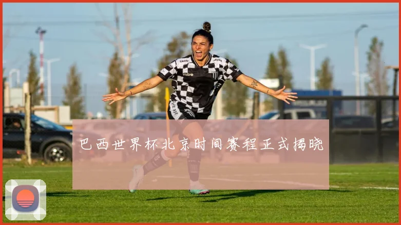 巴西世界杯北京时间赛程正式揭晓