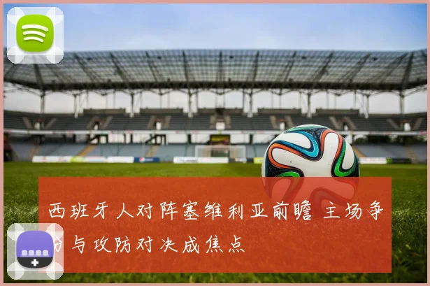 西班牙人对阵塞维利亚前瞻 主场争分与攻防对决成焦点