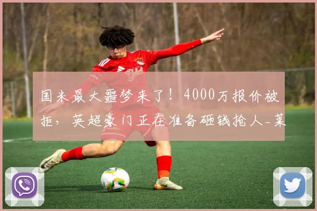 国米最大噩梦来了!4000万报价被拒,英超豪门正在准备砸钱抢人_莱斯特拉_罗马_皇家马德里