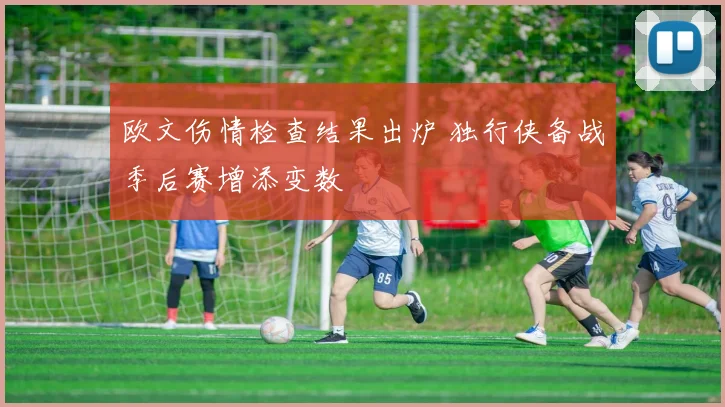 欧文伤情检查结果出炉 独行侠备战季后赛增添变数