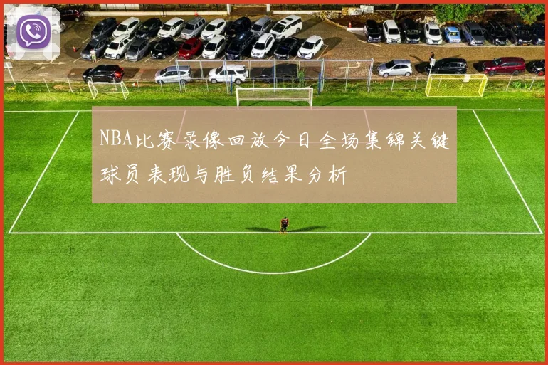 NBA比赛录像回放今日全场集锦关键球员表现与胜负结果分析