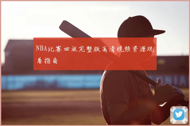 NBA比赛回放完整版高清视频资源观看指南