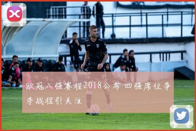欧冠八强赛程2018公布 四强席位争夺战程引关注