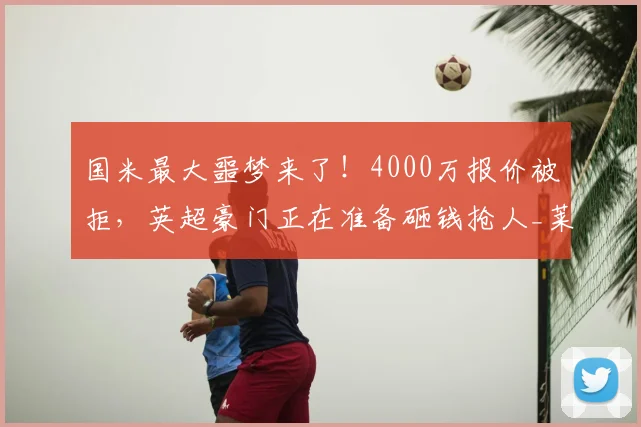 国米最大噩梦来了!4000万报价被拒,英超豪门正在准备砸钱抢人_莱斯特拉_罗马_皇家马德里