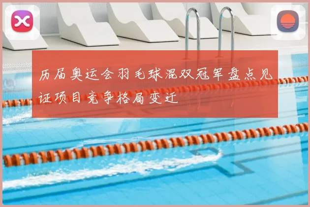 历届奥运会羽毛球混双冠军盘点见证项目竞争格局变迁