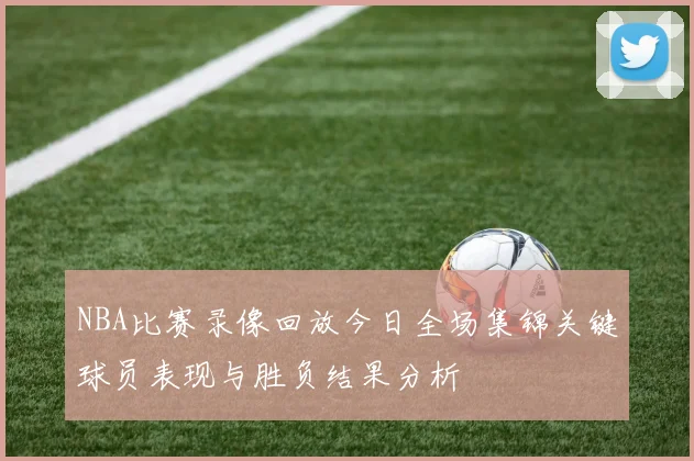 NBA比赛录像回放今日全场集锦关键球员表现与胜负结果分析