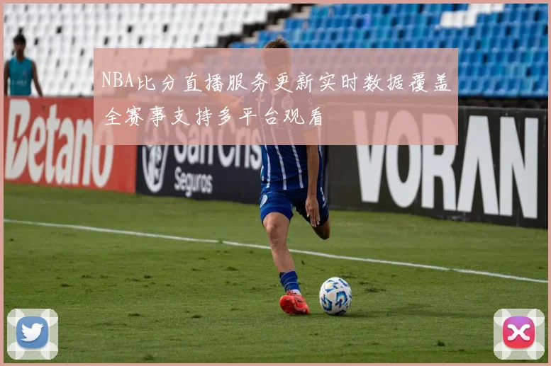 NBA比分直播服务更新实时数据覆盖全赛事支持多平台观看