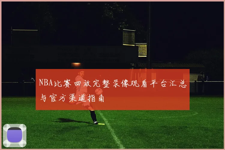 NBA比赛回放完整录像观看平台汇总与官方渠道指南