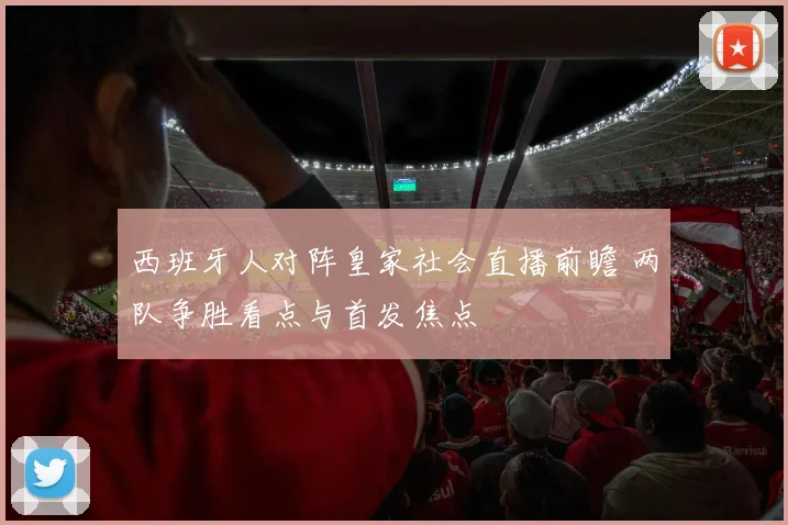 西班牙人对阵皇家社会直播前瞻 两队争胜看点与首发焦点