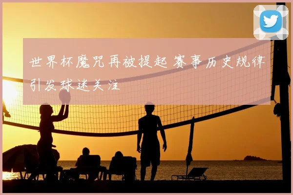 世界杯魔咒再被提起 赛事历史规律引发球迷关注